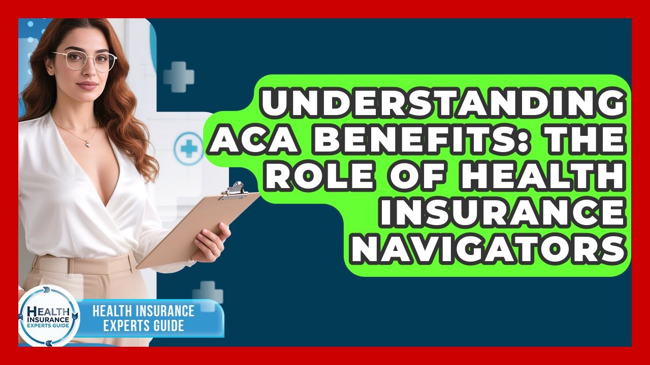 Understanding ACA Benefits: The Role Of Health Insurance Navigators - Health Insurance Experts Guide