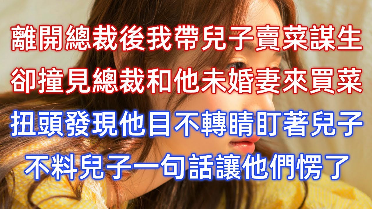 離開總裁後我帶兒子賣菜謀生，卻撞見總裁和他未婚妻來買菜，扭頭發現他目不轉睛盯著兒子，不料兒子一句話讓他們愣了！