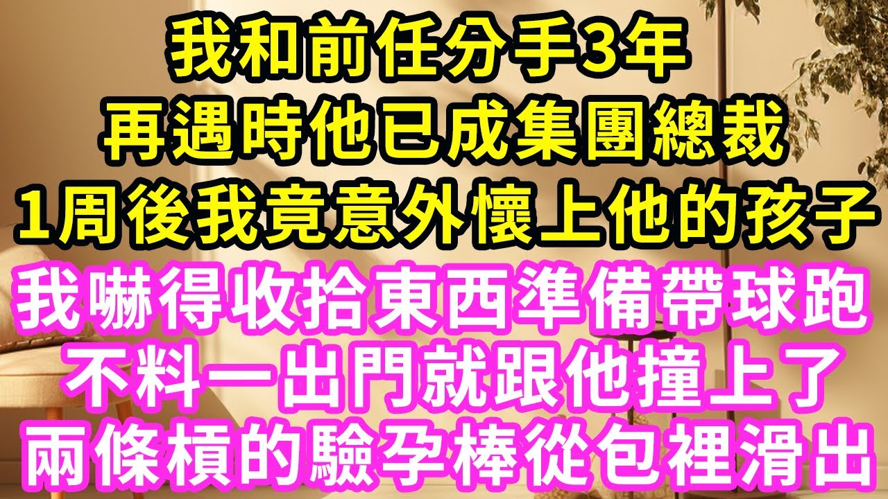 我和前任分手3年，再遇時他已經成了集團總裁，1周後我竟意外懷上他的孩子，我嚇得收拾東西打算帶球跑，不料一出門就跟他撞上，兩條槓的驗孕棒從包裡滑出#甜寵#灰姑娘#霸道總裁#愛情#婚姻#小嫻說故事