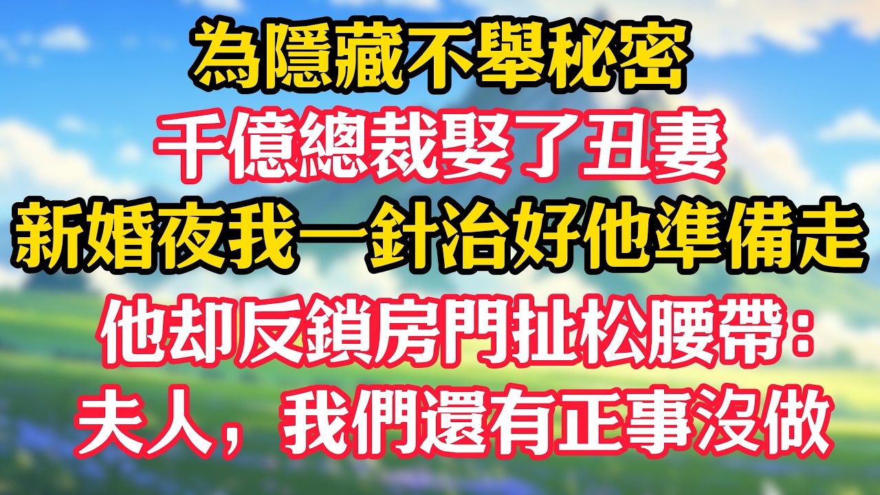 為隱藏不舉秘密，千億總裁娶了丑妻！新婚夜我一針治好他準備走，他却反鎖房門扯松腰帶：夫人，我們還有正事沒做！#甜宠