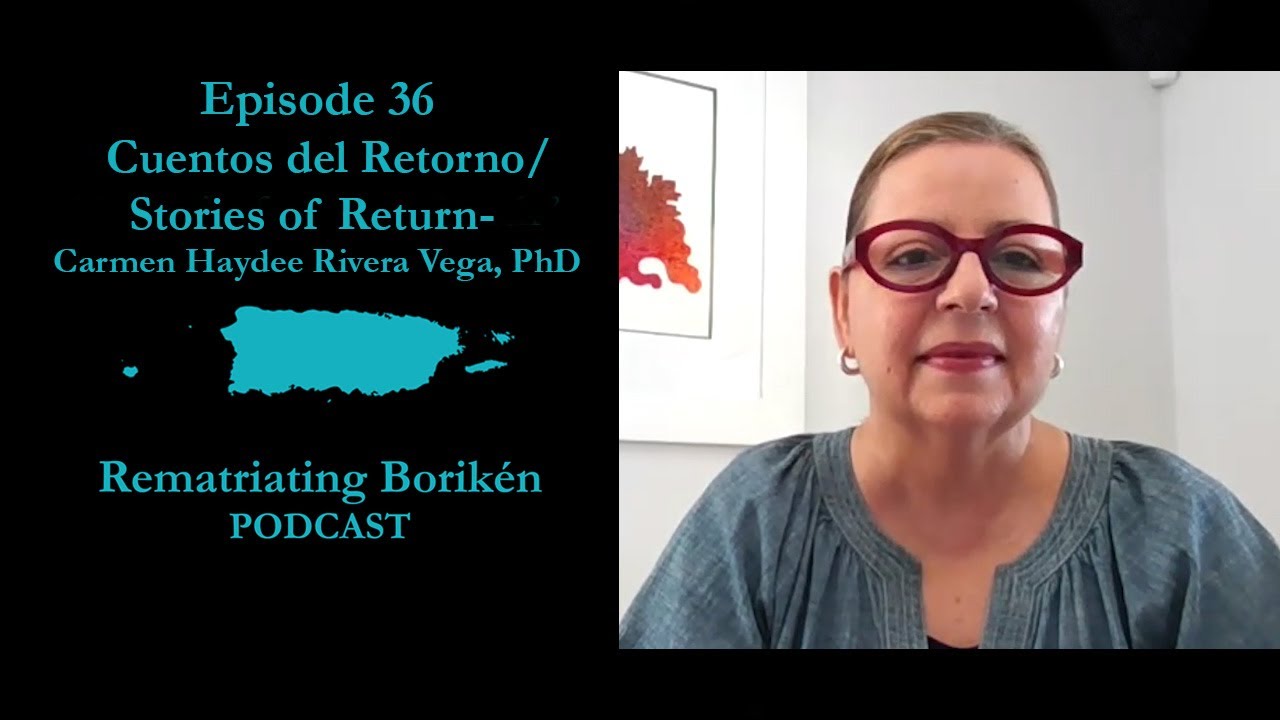 Episode 36- Stories of Return: Carmen Haydee Rivera Vega PhD. Rematriating Borik&eacute;n Podcast