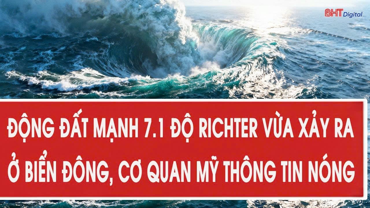 Động đất rất mạnh 7.1 độ Richter vừa xảy ra ở Biển Đông, cơ quan Mỹ thông tin nóng
