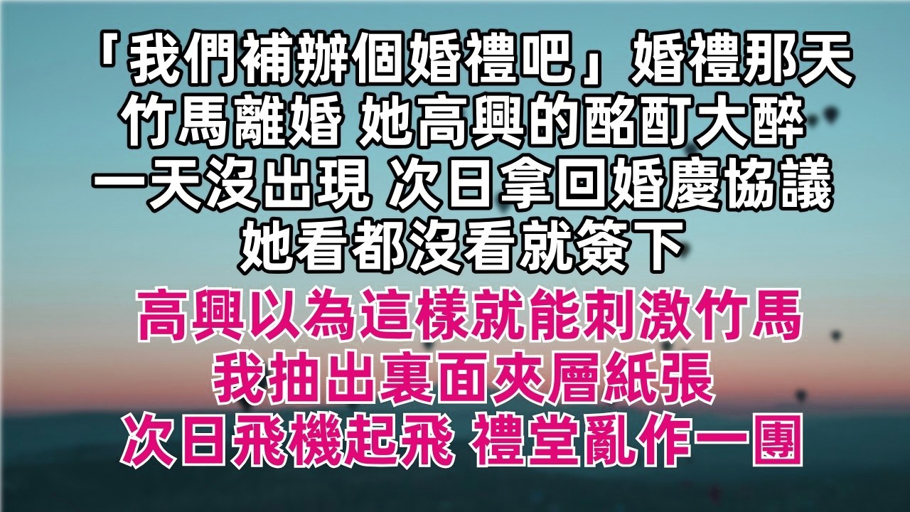 「我們補辦個婚禮吧」婚禮那天竹馬離婚 她高興的酩酊大醉 一天沒出現 次日拿回婚慶協議 她看都沒看就簽下 高興以為這樣就能刺激竹馬 我抽出裏面夾層紙張 次日飛機起飛 禮堂亂作一團