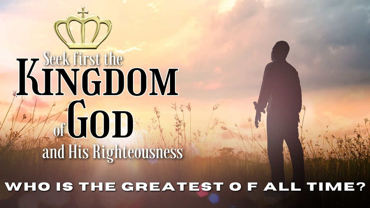 Seek First the Kingdom of God and His Righteousness (Part 3) - Who is the Greatest of All Time?