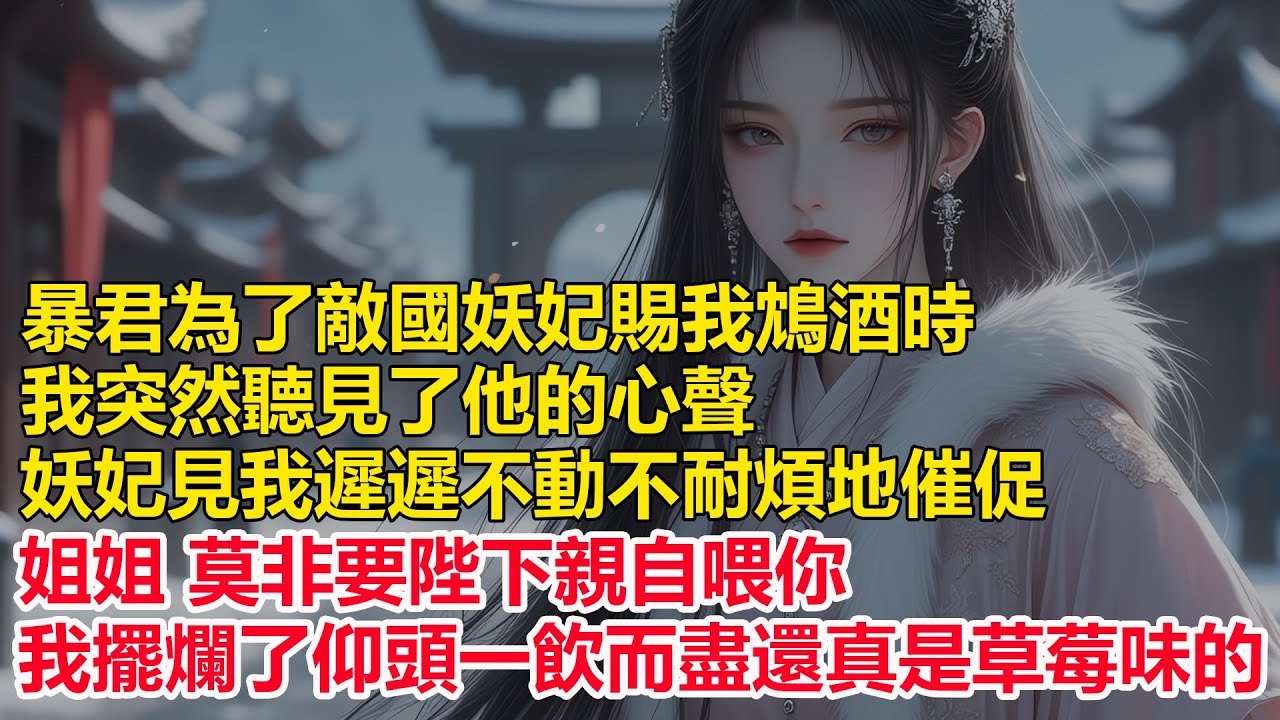 暴君為了敵國妖妃賜我鴆酒時，我卻突然聽見了他的心聲，妖妃見我遲遲不動不耐煩地催促，姐姐 莫非要陛下親自喂你，我擺爛了仰頭一飲而盡....