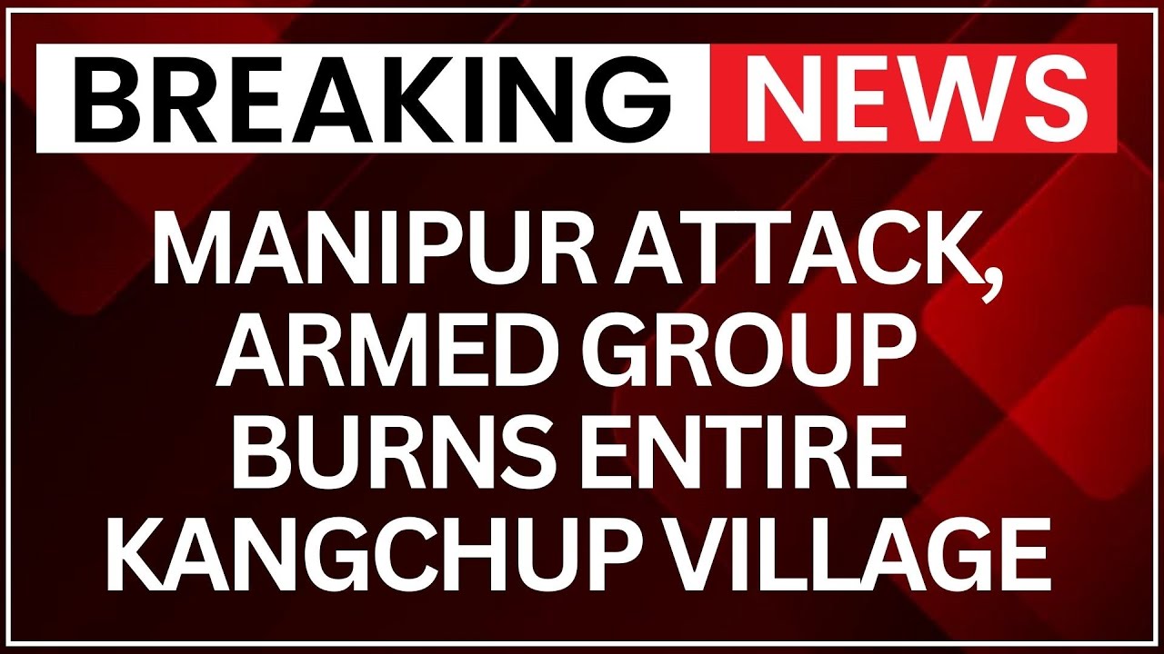 Manipur Attack: Armed Group Burns Entire Kangchup Village | Crisis & Displacement