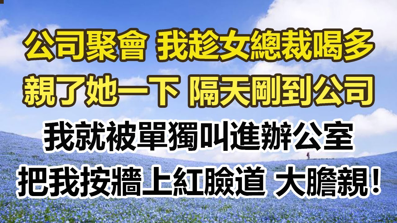公司聚會 我趁女總裁喝多，親了她一下 隔天剛到公司，我就被單獨叫進辦公室，把我按在牆上紅臉道：“大膽親！”#幸福敲門 #為人處世 #生活經驗 #情感故事