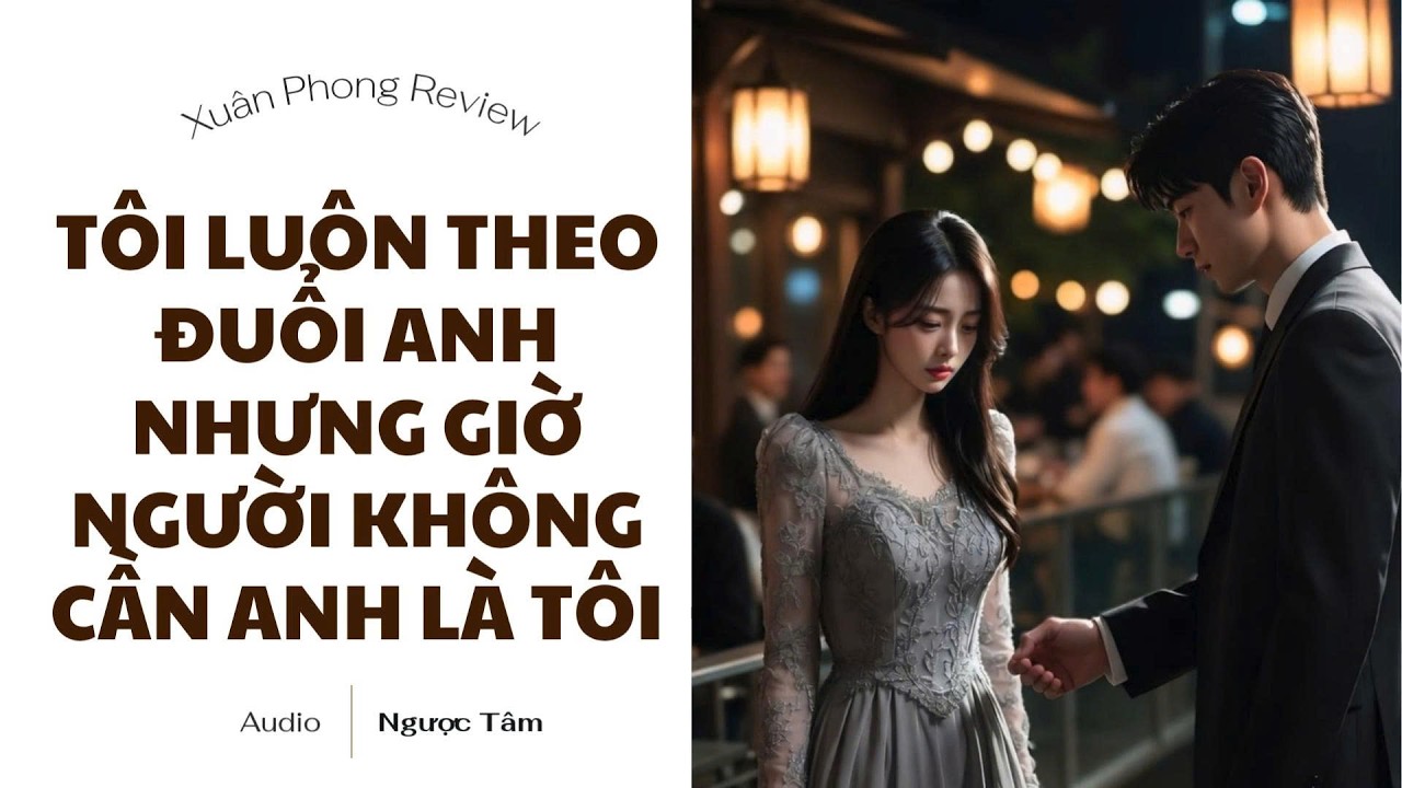 [TRUYỆN AUDIO FULL] TÔI LUÔN THEO ĐUỔI ANH NHƯNG GIỜ NGƯỜI KHÔNG CẦN ANH LÀ TÔI | XUÂN PHONG REVIEW