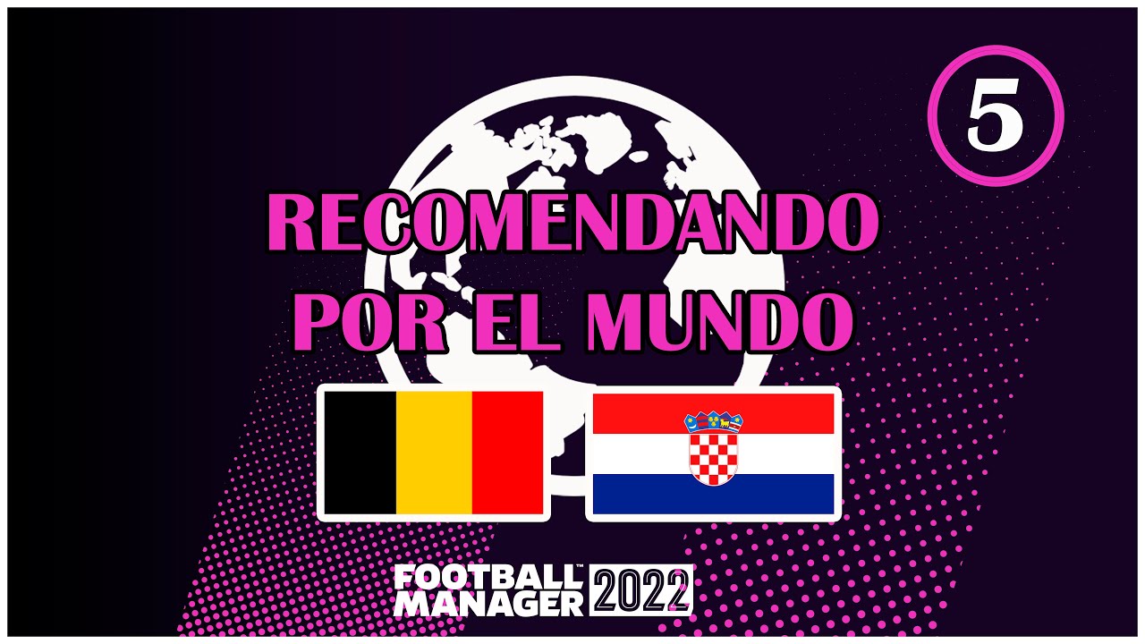 CAP 5  | RECOMENDANDO POR EL MUNDO | BELGICA Y CROACIA | FOOTBALL MANAGER 2022