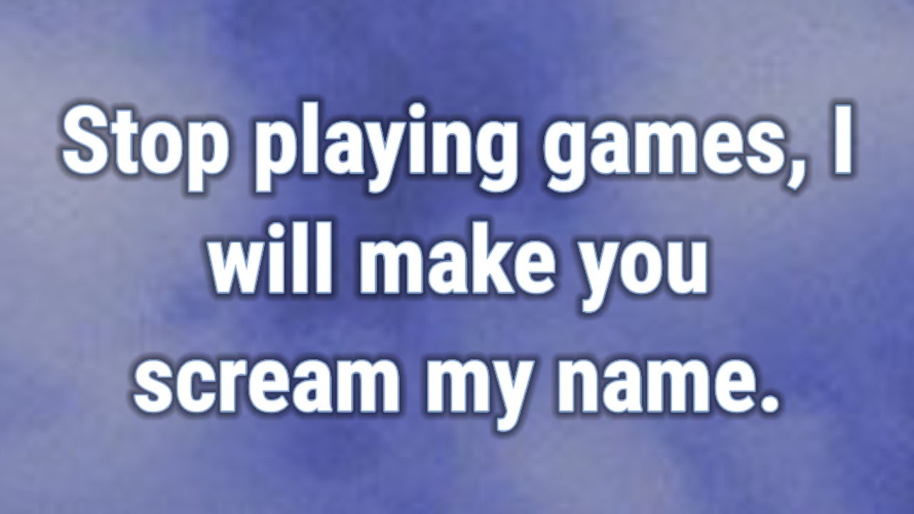 💟 Stop playing games, I will make you scream my name.