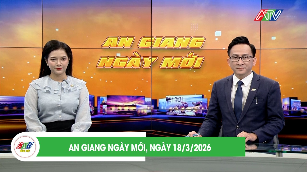 AN GIANG NGÀY MỚI, NGÀY 18/3/2026 | ATV TỔNG HỢP