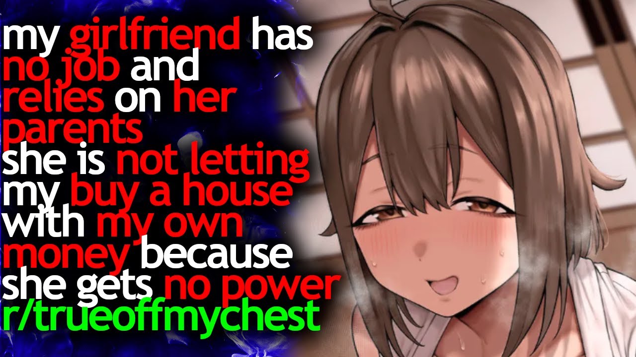 my GF has NO JOB and RELIES on her PARENTS, she won't let me BUY a home cause she gets NO POWER