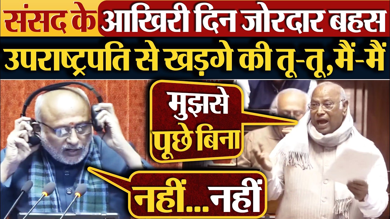 संसद के आखिरी दिन जोरदार बहस उपराष्ट्रपति से Mallikarjun Kharge की तू-तू,मैं-मैं