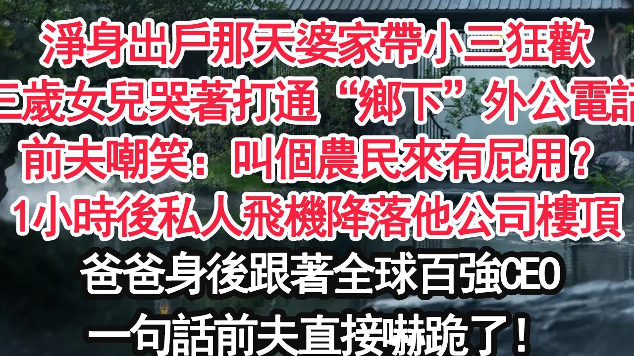 淨身出戶那天婆家帶小三狂歡三歲女兒哭著打通“鄉下”外公電話前夫嘲笑：叫個農民來有屁用？1小時後我爸私人飛機降落他公司樓頂爸爸身後跟著全球百強CEO一句話前夫直接嚇跪了！【顧亞男】【大女主】【婚姻自主】