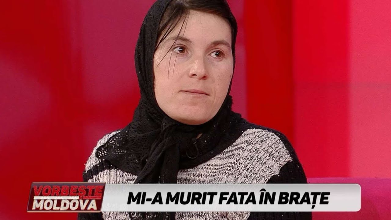 VORBEŞTE MOLDOVA: MI-A MURIT FATA ÎN BRAŢE (partea 1)