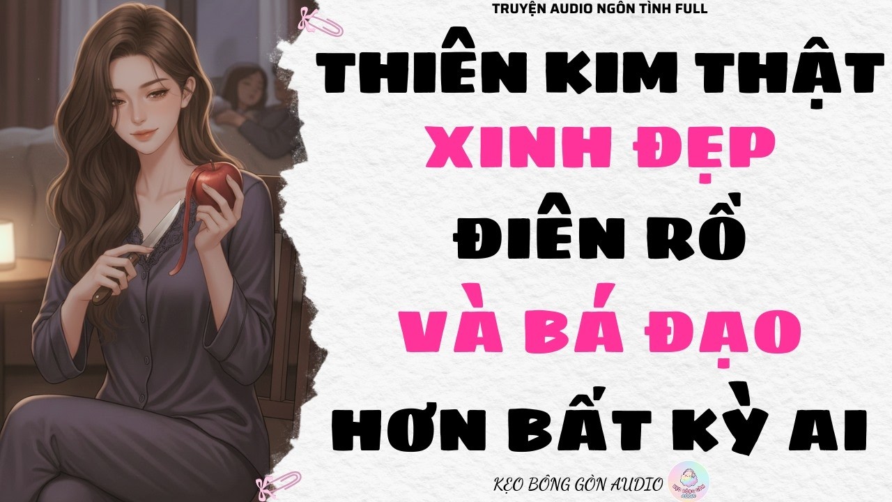 [Truyện Audio Full] THIÊN KIM THẬT: XINH ĐẸP, ĐIÊN RỒ VÀ BÁ ĐẠO HƠN BẤT KỲ AI | Kẹo Bông Gòn Audio