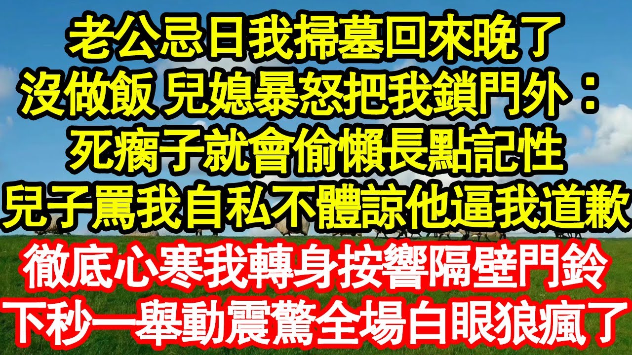 老公忌日我掃墓回來晚了，沒做飯 兒媳暴怒把我鎖門外：死瘸子就會偷懶長點記性，兒子罵我自私不體諒他逼我道歉，徹底心寒我轉身按響隔壁門鈴 真情故事會|老年故事|情感需求|養老|家庭