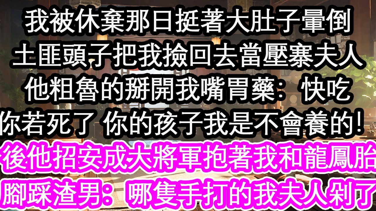 我被休棄那日挺著大肚子暈倒土匪頭子把我撿回去當壓寨夫人他粗魯的掰開我嘴胃藥：快吃你若死了 你的孩子我是不會養的！後他招安成大將軍抱著我和龍鳳胎腳踩渣男：哪隻手打的我夫人剁了！【花開】【愛情】【生活】