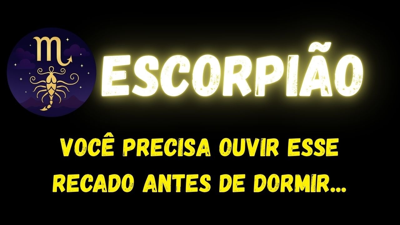 ♏️ESCORPI&Atilde;O🥹VOC&Ecirc; PRECISA OUVIR ESSE RECADO ANTES DE DORMIR...