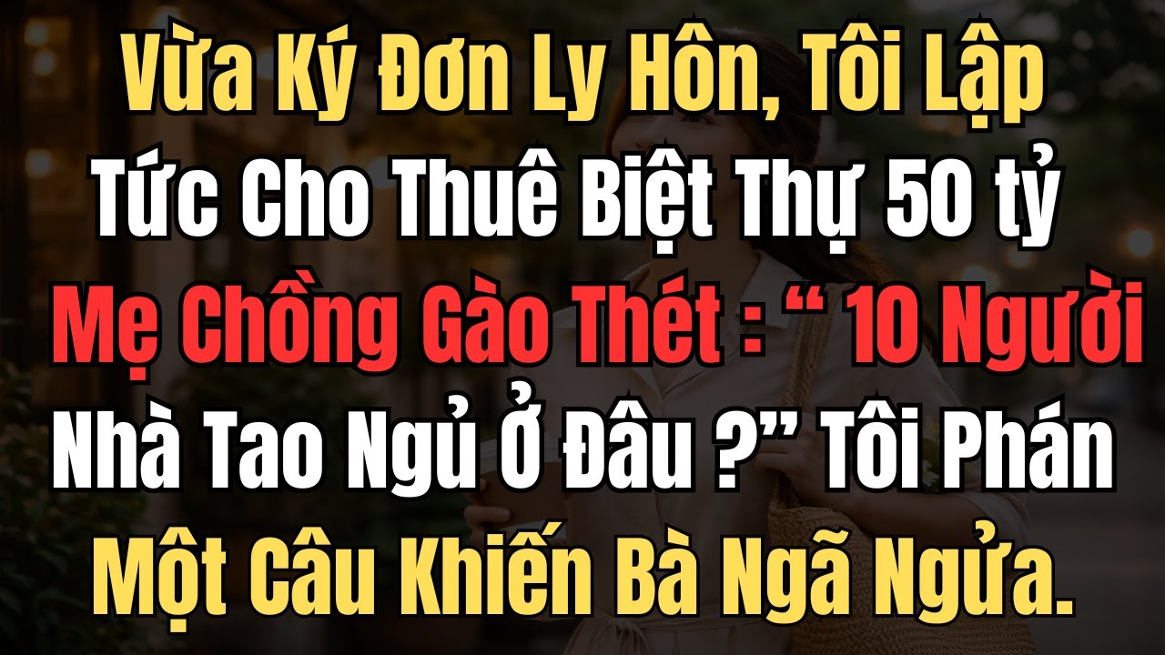 Vừa Ký Đơn Ly Hôn,Tôi Cho Thuê Biệt Thự 50 Tỷ, Mẹ Chồng Gào Thét: 