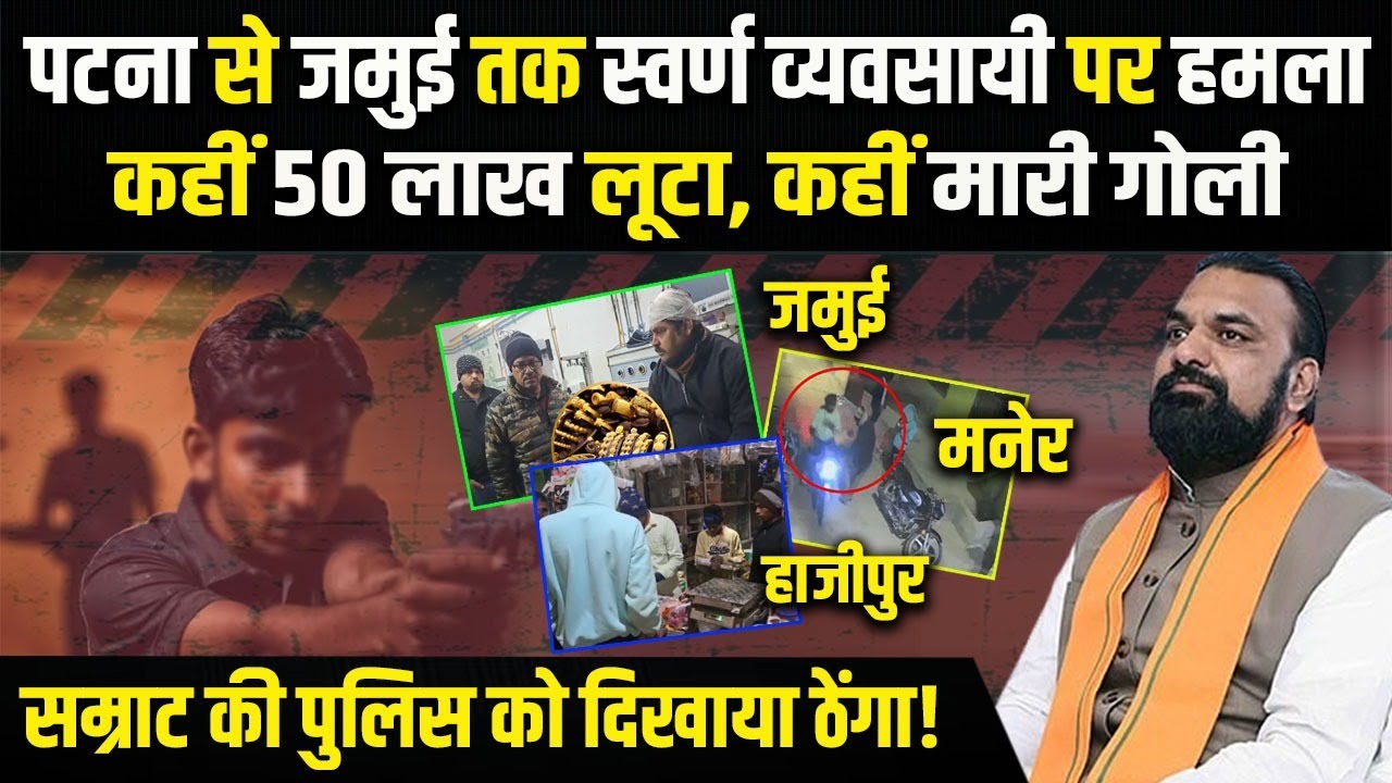 Patna से Jamui तक स्वर्ण व्यवसायी पर हमला, मारी गो/ली, 50 लाख लूटा, Samrat की पुलिस को दिखाया ठेंगा