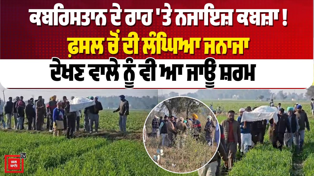 ਕਬਰਿਸਤਾਨ ਦੇ ਰਾਹ 'ਤੇ ਨਜਾਇਜ਼ ਕਬਜ਼ਾ ! ਫ਼ਸਲ ਚੋਂ ਦੀ ਲੰਘਿਆ ਜਨਾਜਾ ਦੇਖਣ ਵਾਲੇ ਨੂੰ ਵੀ ਆ ਜਾਊ ਸ਼ਰਮ