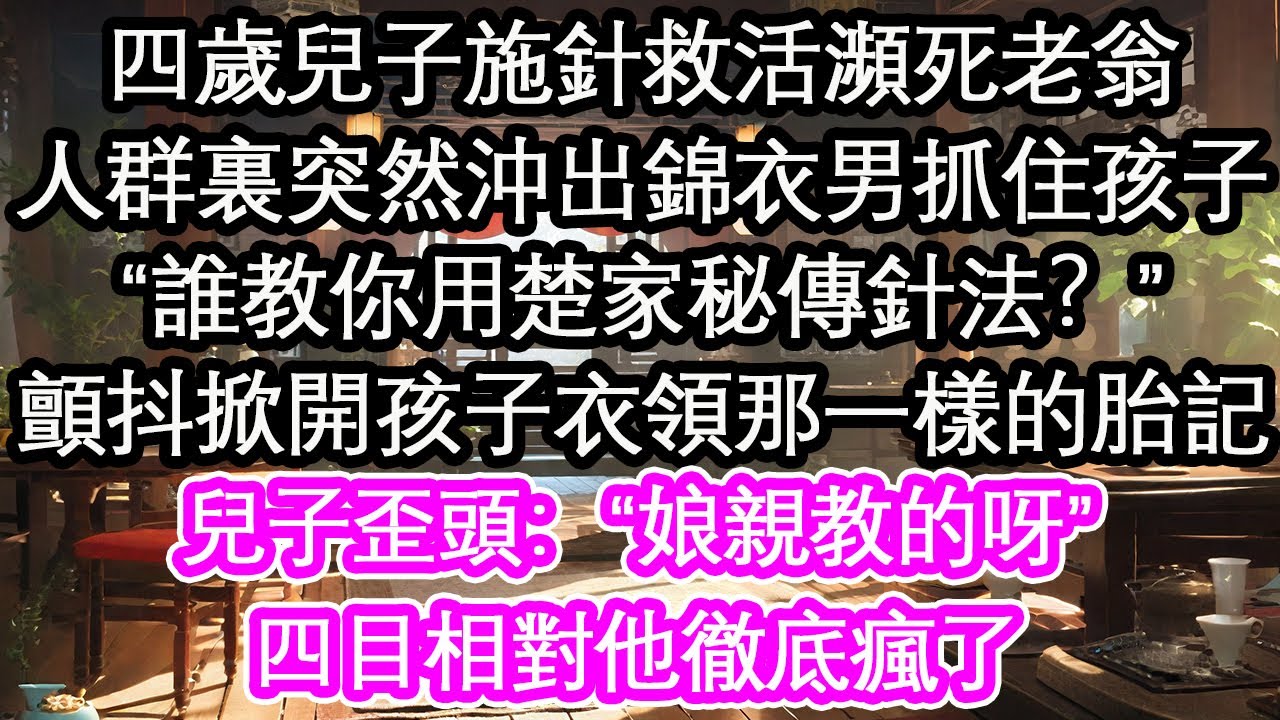 四歲兒子施針救活瀕死老翁，人群裏突然沖出錦衣男抓住孩子“誰教你用楚家秘傳針法？”顫抖掀開孩子衣領那一樣的胎記，兒子歪頭：“娘親教的呀”四目相對他徹底瘋了【花開】【愛情】【生活】【花開】【愛情】【生活】