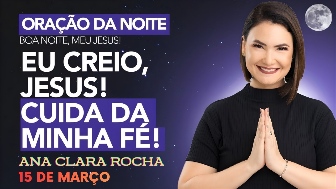 ORAÇÃO DA NOITE DE HOJE - 15 DE MARÇO - EU CREIO, JESUS! CUIDA DA MINHA FÉ!  - Ana Clara Rocha