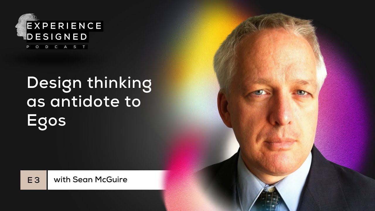 Design Thinking as Antidote to Egos with Sean McGuire | Experience Designed Podcast Ep3