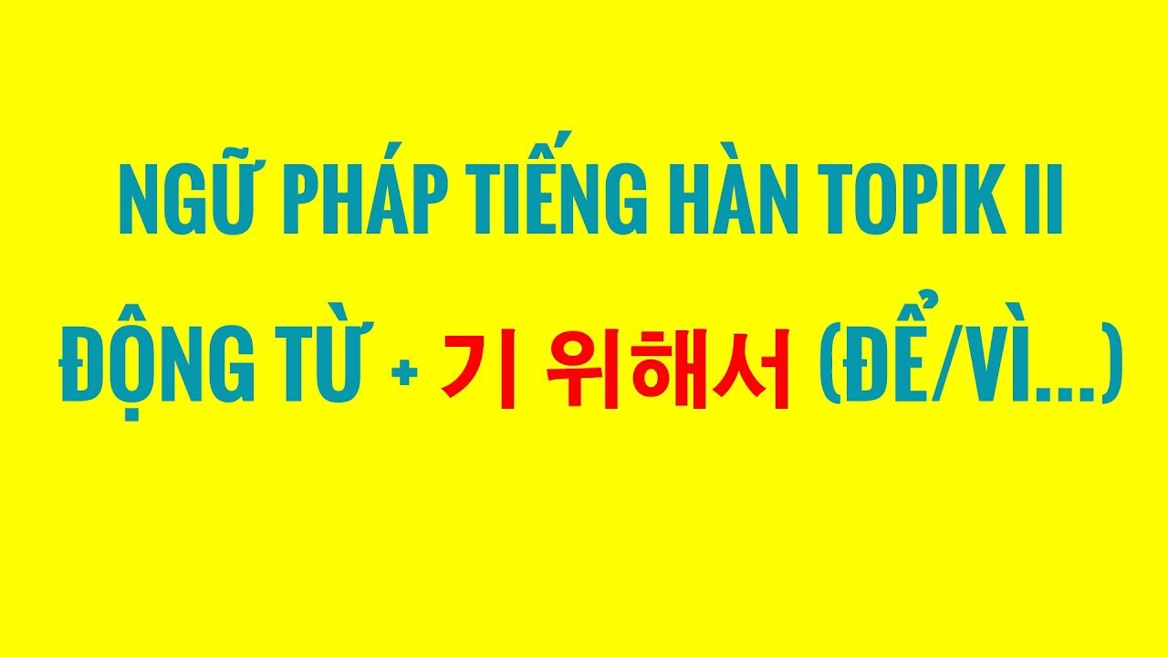 Ngữ Pháp Tiếng Hàn Topik II - Cấu Trúc ĐỘNG TỪ + 기 위해서 (ĐỂ/VÌ...)