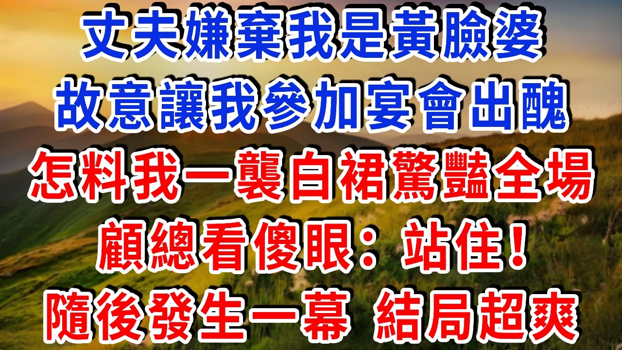 丈夫嫌棄我是黃臉婆，故意讓我參加宴會出醜，怎料我一襲白裙驚豔全場！顧總看傻眼：站住！隨後發生一幕 結局超爽