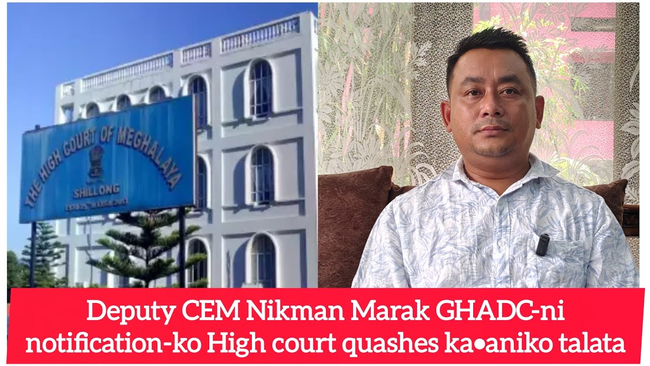 Deputy CEM Nikman Marak GHADC-ni notification-ko High court quashes ka•anina talata