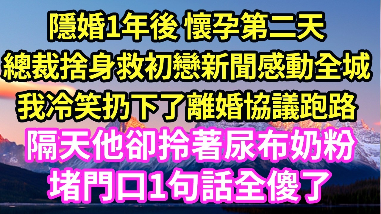 隱婚1年後 懷孕第二天總裁捨身救初戀新聞感動全城我冷笑扔下了離婚協議跑路隔天他卻拎著尿布奶粉堵門口1句話全傻了