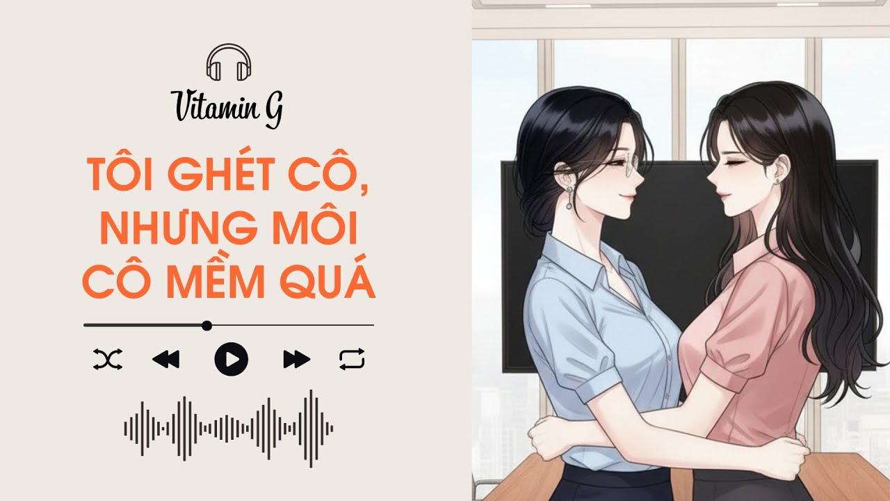 Tôi Ghét Cô, Nhưng Môi Cô Mềm Quá |Truyện Girl love | Audio BHTT [Bách Hợp]