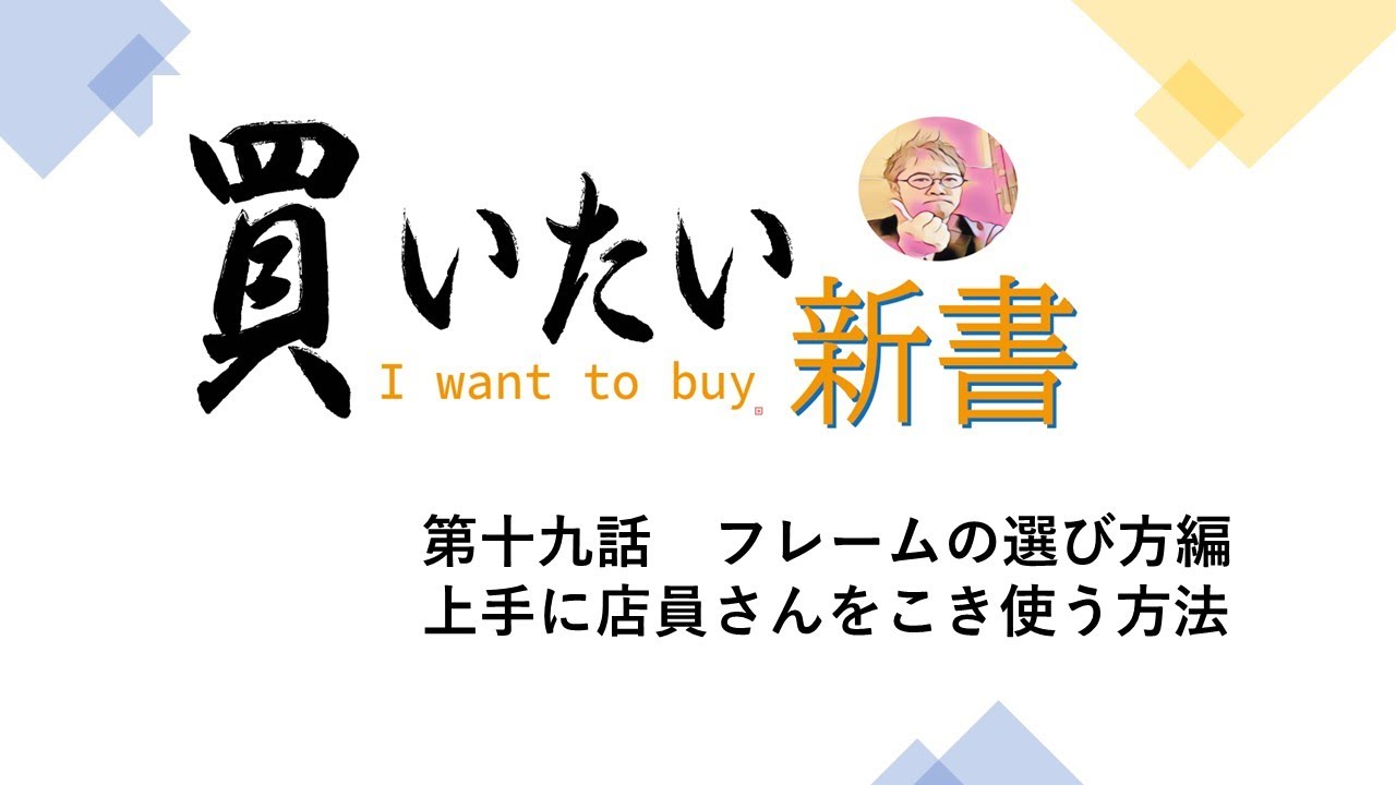 第十九話：フレームの選び方～上手に店員さんをこき使う方法論～