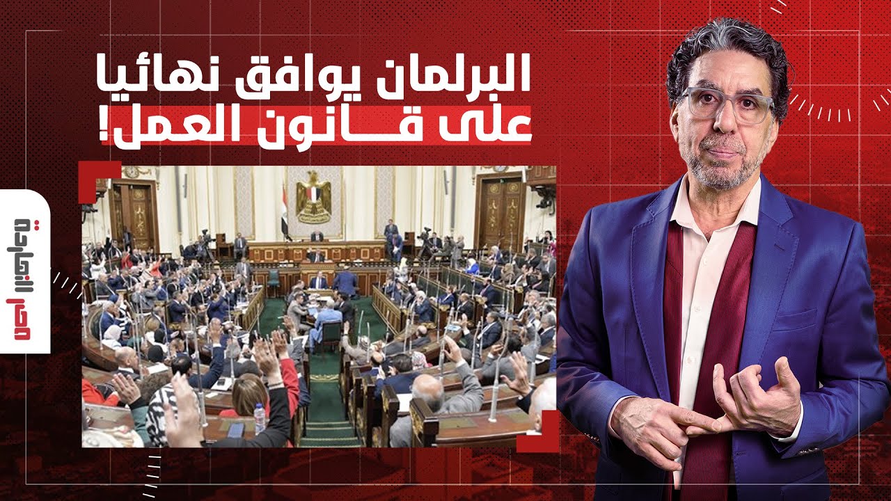 ناصر: رغم الاعتراضات النقابية والحقوقية عليه.. البرلمان يوافق نهائيا على قانون العمل!