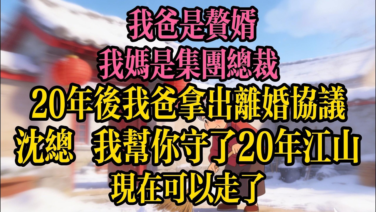 我爸是贅婿，我媽是集團總裁，20年後我爸拿出離婚協議：沈總，我幫你守了20年江山，現在可以走了