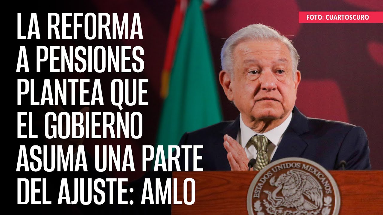 La reforma a pensiones plantea que el Gobierno asuma una parte del ajuste: AMLO