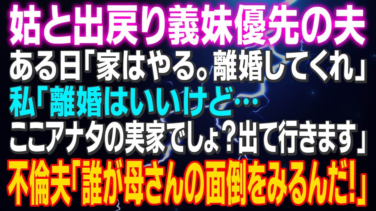 【スカッとする話】姑と出戻り義妹優先の夫 ある日「家はやる。離婚してくれ」私「離婚はいいけど…ここアナタの実家でしょ？出て行きます。」夫「誰が母さんの面倒をみるんだ！」