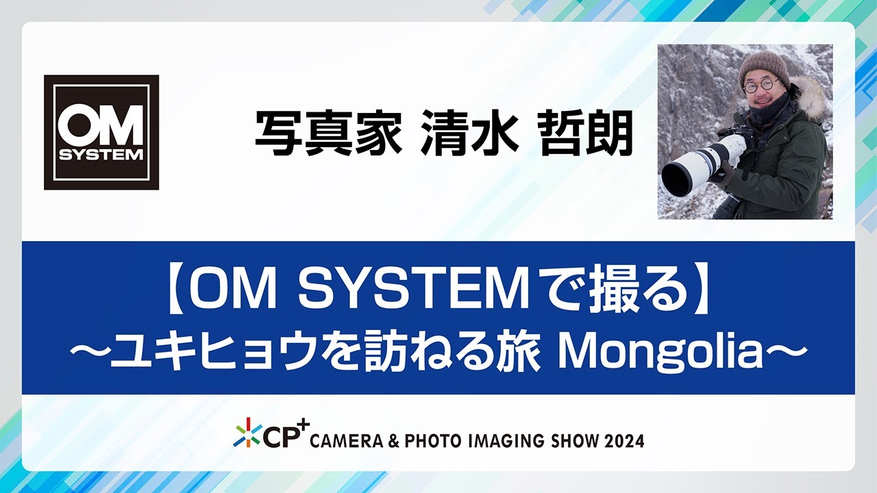 【CP+2024 OM SYSTEMステージ】写真家　清水 哲朗【OM SYSTEMで撮る】～ユキヒョウを訪ねる旅 Mongolia～