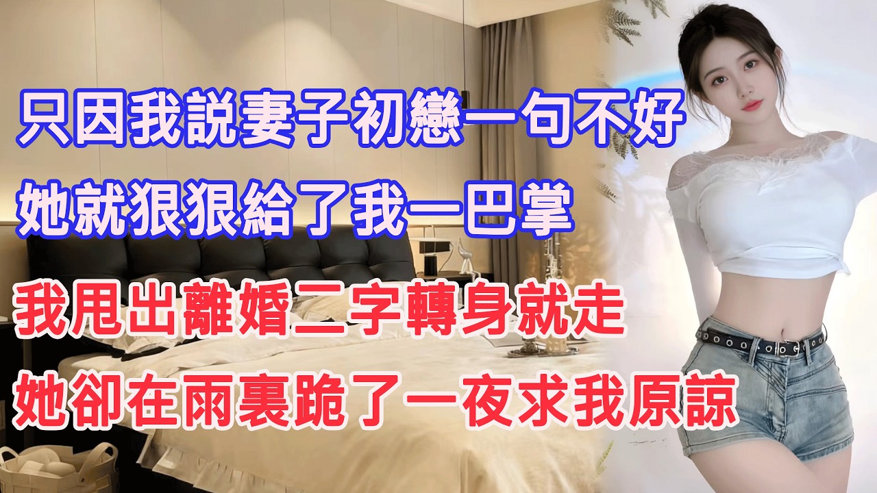 只因我説妻子初戀一句不好，她就狠狠給了我一巴掌，我甩出離婚二字轉身就走，她卻在雨裏跪了一夜求我原諒。