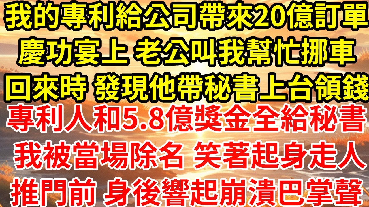 我的專利給公司帶來20億訂單慶功宴上 老公叫我幫忙挪車回來時 發現他帶秘書上台領錢專利人和5.8億獎金全給秘書 我被當場除名 笑著起身走人推門前 身後響起崩潰巴掌聲