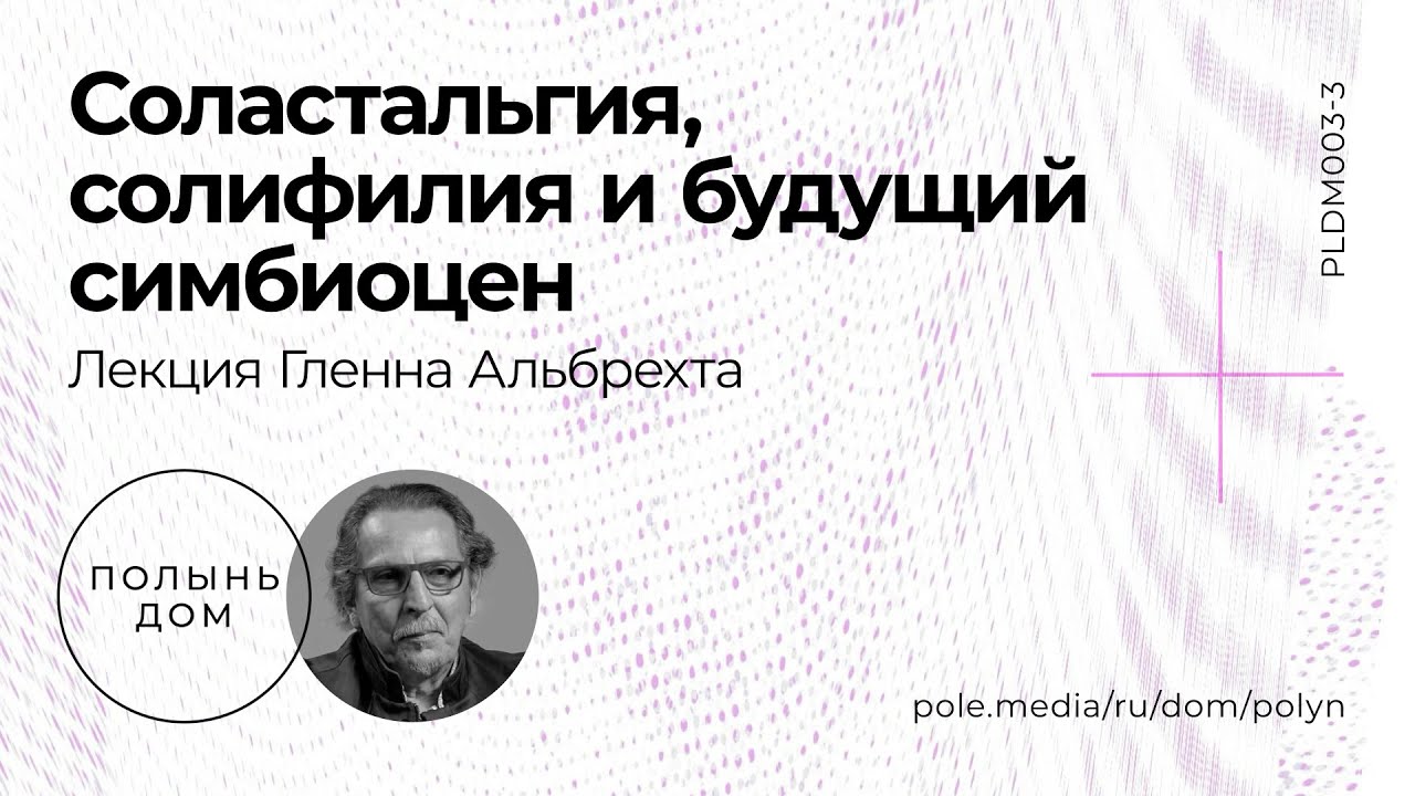 Гленн Альбрехт / Соластальгия, солифилия и будущий симбиоцен — лекторий «Полынь»