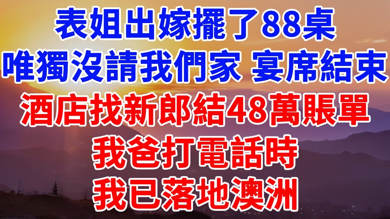 表姐出嫁擺了88桌，唯獨沒請我們一家 宴席結束，酒店找新郎結48萬賬單，我爸打電話時，我已落地澳洲#情感故事 #情感 #故事頻道 #故事分享