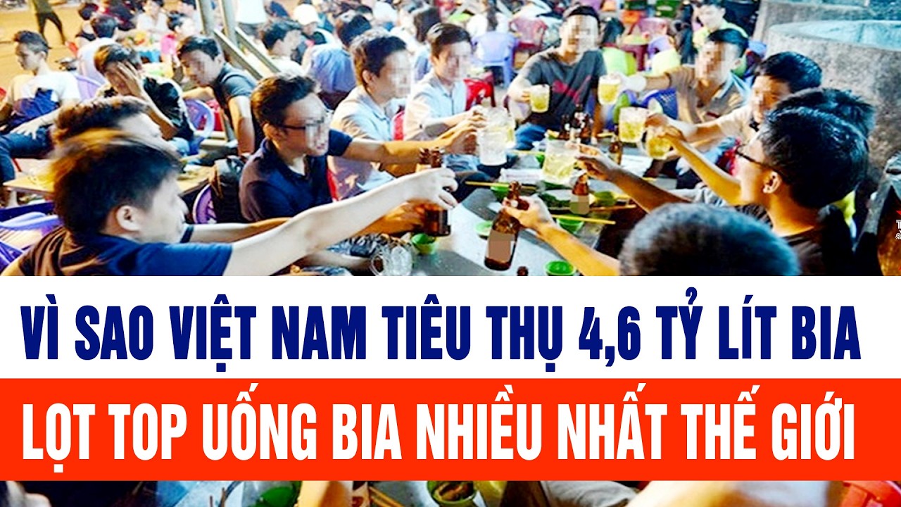 Vì sao  Việt Nam tiêu thụ 4,6 tỷ lít bia, lọt Top uống bia nhiều nhất thế giới