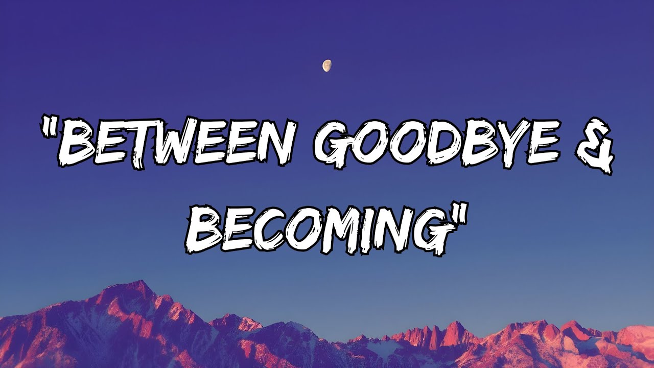 “Between Goodbye & Becoming”