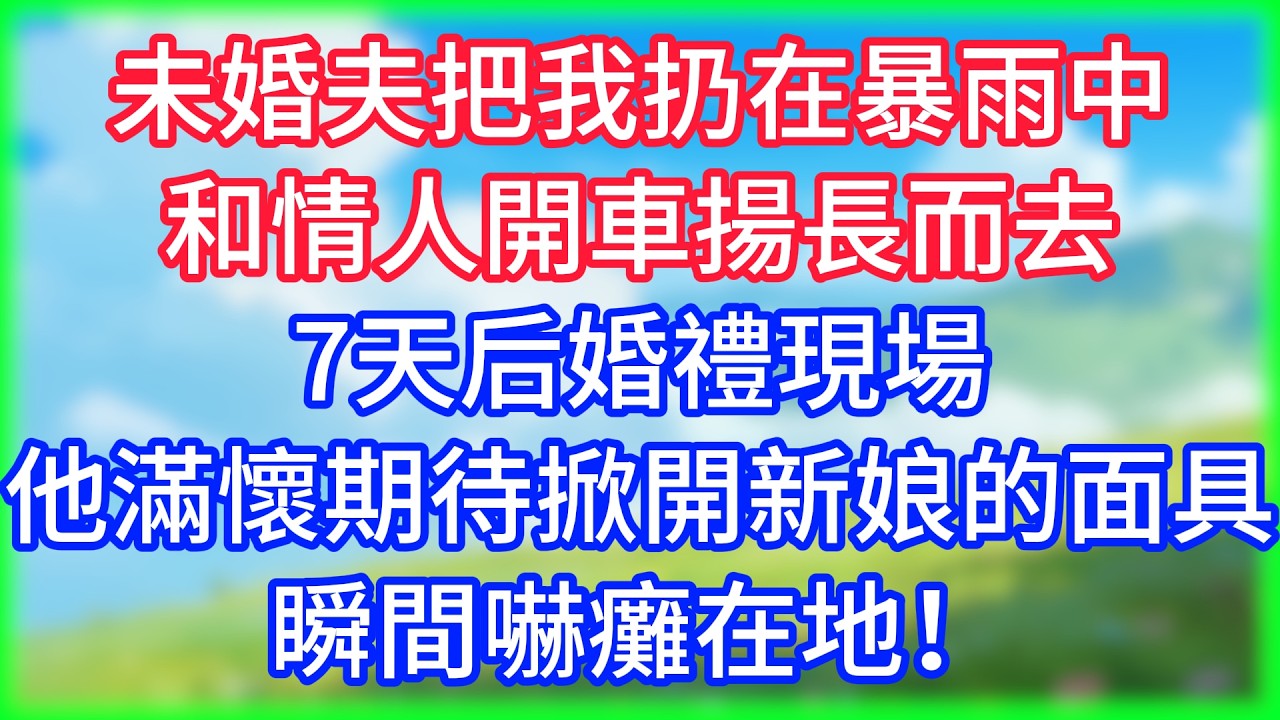 【爽文】未婚夫把我扔在暴雨中，和情人開車揚長而去，7天后婚禮現場，他滿懷期待掀開新娘的面具，瞬間嚇癱在地！