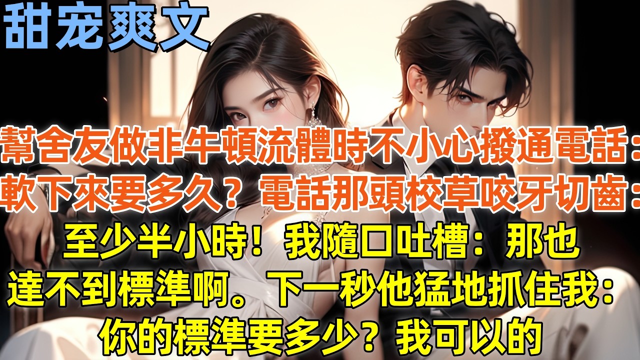 幫舍友做非牛頓流體時不小心撥通電話：軟下來要多久？電話那頭校草咬牙切齒：至少半小時！我隨口吐槽：那也達不到標準啊。下一秒他猛地抓住我：你的標準要多少？我可以的