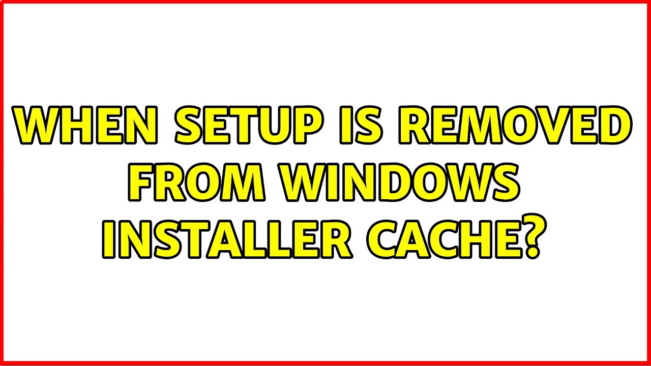When setup is removed from windows installer cache?