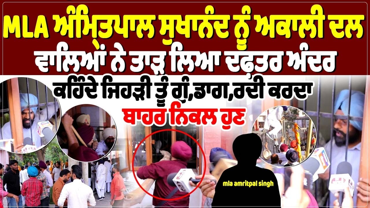 MLA ਅੰਮ੍ਰਿਤਪਾਲ ਸੁਖਾਨੰਦ ਨੂੰ ਅਕਾਲੀ ਦਲ ਵਾਲਿਆਂ ਨੇ ਤਾੜ ਲਿਆ ਦਫ਼ਤਰ ਅੰਦਰ